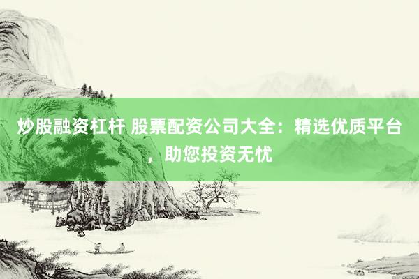 炒股融资杠杆 股票配资公司大全：精选优质平台，助您投资无忧