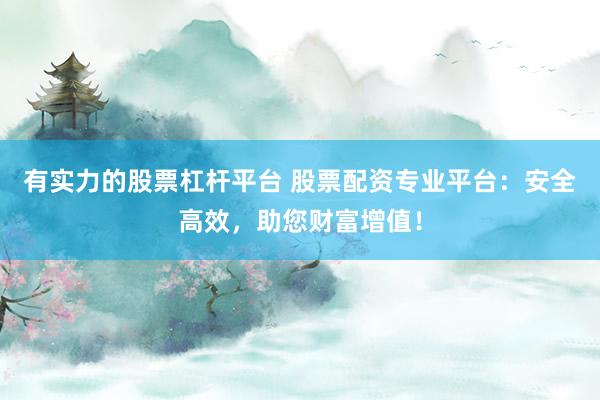 有实力的股票杠杆平台 股票配资专业平台：安全高效，助您财富增值！