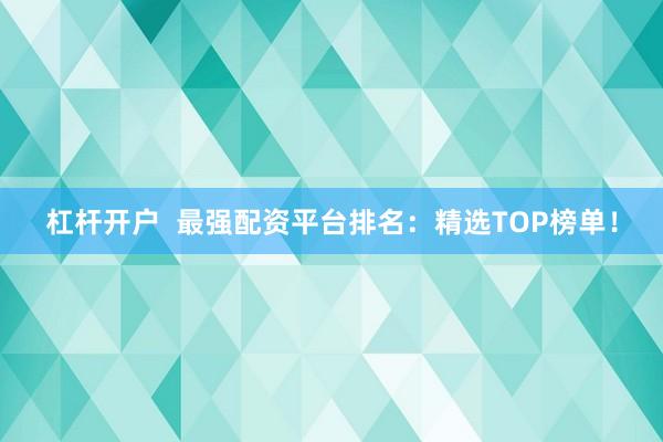 杠杆开户  最强配资平台排名：精选TOP榜单！