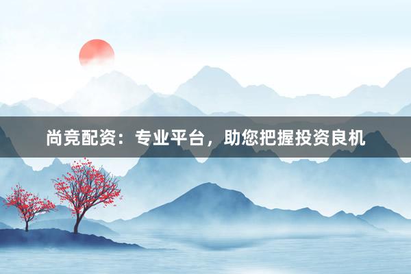 尚竞配资：专业平台，助您把握投资良机