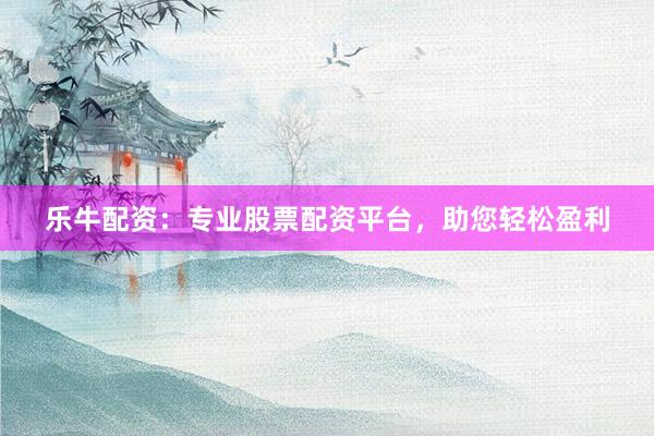 乐牛配资：专业股票配资平台，助您轻松盈利