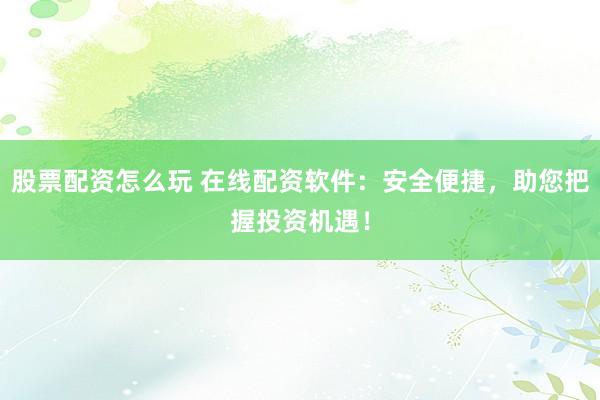 股票配资怎么玩 在线配资软件：安全便捷，助您把握投资机遇！