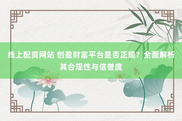线上配资网站 创盈财富平台是否正规？全面解析其合规性与信誉度