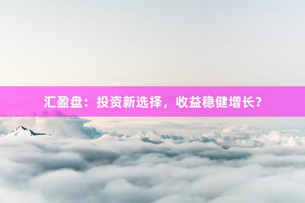 汇盈盘：投资新选择，收益稳健增长？