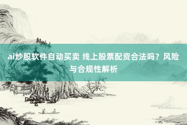 ai炒股软件自动买卖 线上股票配资合法吗？风险与合规性解析