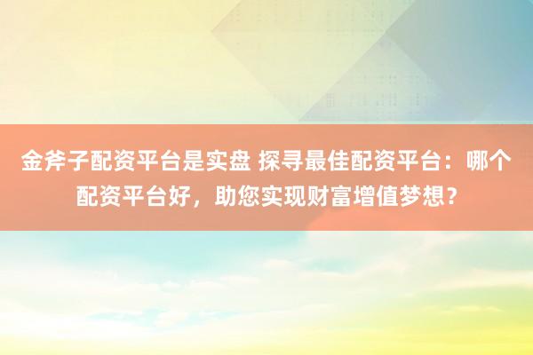 金斧子配资平台是实盘 探寻最佳配资平台：哪个配资平台好，助您实现财富增值梦想？