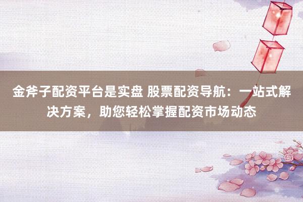 金斧子配资平台是实盘 股票配资导航：一站式解决方案，助您轻松掌握配资市场动态