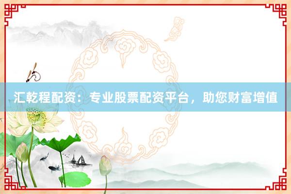 汇乾程配资：专业股票配资平台，助您财富增值