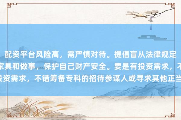 配资平台风险高，需严慎对待。提倡盲从法律规定，聘请正当合规的金融家具和做事，保护自己财产安全。要是有投资需求，不错筹备专科的招待参谋人或寻求其他正当的投资渠说念。