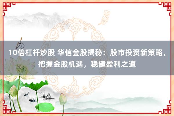10倍杠杆炒股 华信金股揭秘：股市投资新策略，把握金股机遇，稳健盈利之道