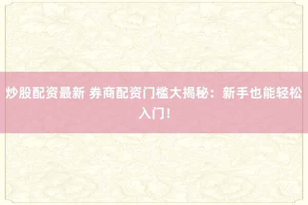 炒股配资最新 券商配资门槛大揭秘：新手也能轻松入门！
