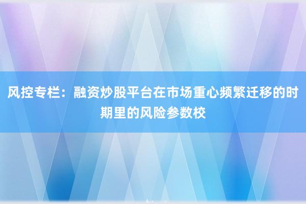 风控专栏：融资炒股平台在市场重心频繁迁移的时期里的风险参数校