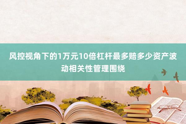 风控视角下的1万元10倍杠杆最多赔多少资产波动相关性管理围绕