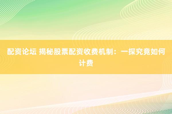 配资论坛 揭秘股票配资收费机制：一探究竟如何计费